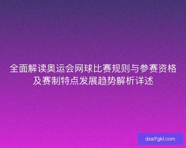 全面解读奥运会网球比赛规则与参赛资格及赛制特点发展趋势解析详述