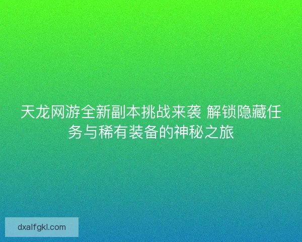 天龙网游全新副本挑战来袭 解锁隐藏任务与稀有装备的神秘之旅