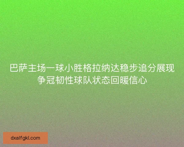 巴萨主场一球小胜格拉纳达稳步追分展现争冠韧性球队状态回暖信心