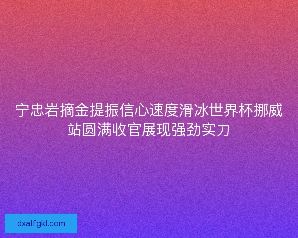 宁忠岩摘金提振信心速度滑冰世界杯挪威站圆满收官展现强劲实力