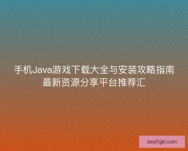手机Java游戏下载大全与安装攻略指南最新资源分享平台推荐汇