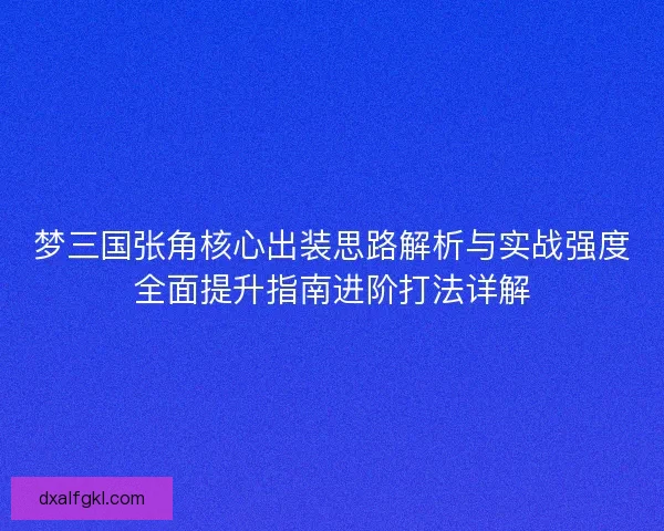 梦三国张角核心出装思路解析与实战强度全面提升指南进阶打法详解