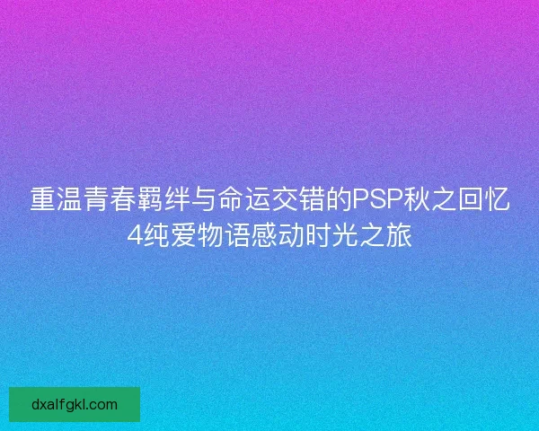 重温青春羁绊与命运交错的PSP秋之回忆4纯爱物语感动时光之旅