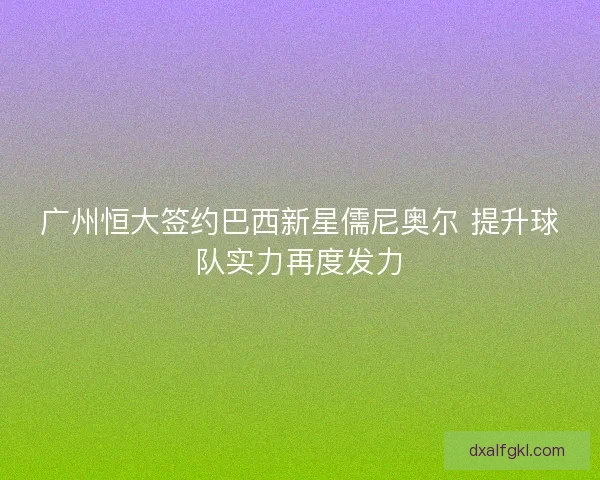 广州恒大签约巴西新星儒尼奥尔 提升球队实力再度发力