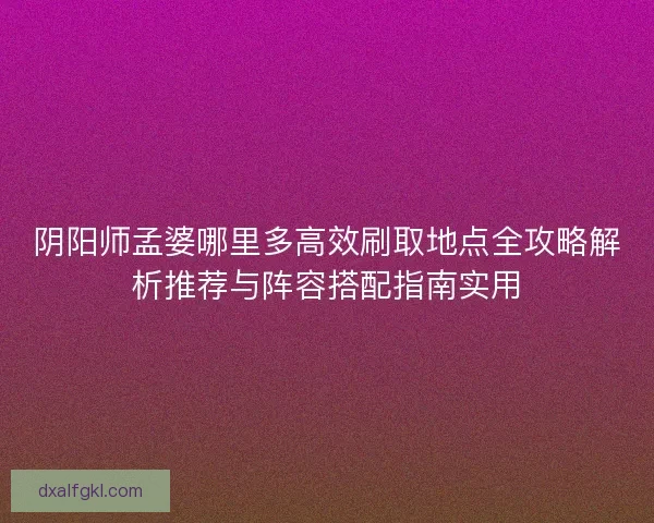 阴阳师孟婆哪里多高效刷取地点全攻略解析推荐与阵容搭配指南实用