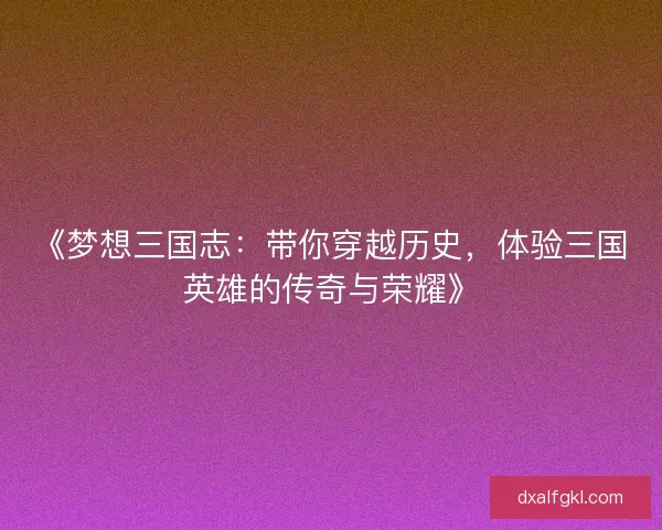 《梦想三国志：带你穿越历史，体验三国英雄的传奇与荣耀》